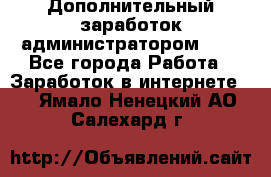 Дополнительный заработок администратором!!!! - Все города Работа » Заработок в интернете   . Ямало-Ненецкий АО,Салехард г.